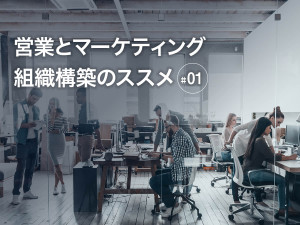 営業とマーケティング組織構築のススメ〜#01 マーケティング部門の果たす役割〜