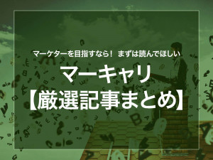 マーケターを目指すなら！ まずは読んでほしいマーキャリ【厳選記事まとめ】